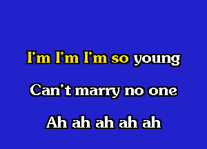 I'm I'm I'm so young

Can't marry no one

Ahahahahah