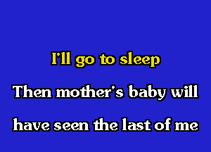 I'll go to sleep
Then mother's baby will

have seen the last of me