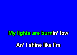 My lights are burnin, low

AW l shine like Pm