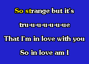 So strange but it's
tru-u-u-u-u-u-ue
That I'm in love with you

So in love am I