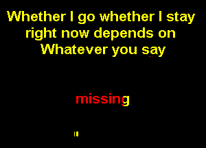 Whether I go whether I stay
right now depends on
Whatever you say

missing