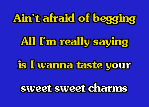 Ain't afraid of begging
All I'm really saying
is I wanna taste your

sweet sweet charms