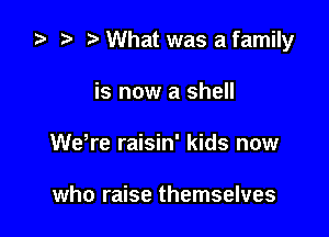 za p What was afamily

is now a shell
Wdre raisin' kids now

who raise themselves