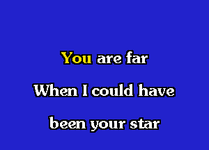 You are far

When I could have

been your star