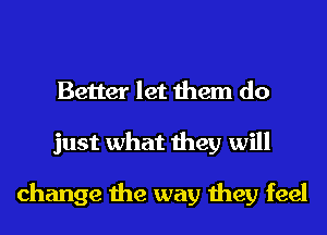 Better let them do
just what they will

change the way they feel