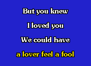 But you knew

I loved you

We could have

a lover feel a fool