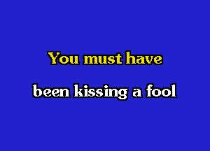 You must have

been kissing a fool