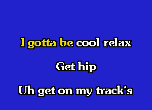 I gotta be cool relax

Get hip

Uh get on my track's