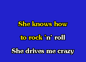 She lmows how

to rock 'n' roll

She drives me crazy