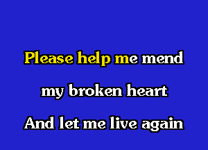 Please help me mend
my broken heart

And let me live again
