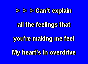 p ta Cawt explain
all the feelings that

you're making me feel

My heart's in overdrive