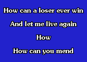 How can a loser ever win
And let me live again
How

How can you mend