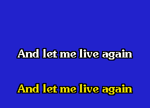 And let me live again

And let me live again