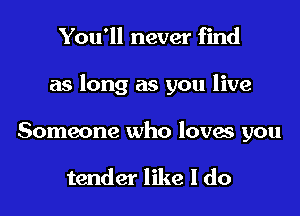 You'll never find

as long as you live

Someone who loves you

tender like I do