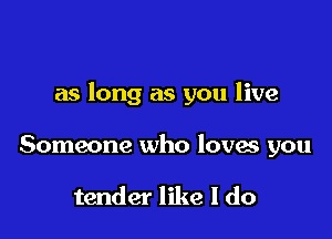 as long as you live

Someone who loves you

tender like I do