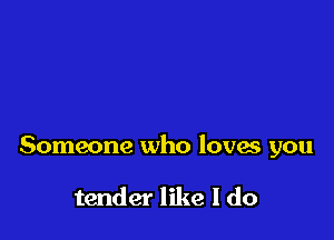 Someone who loves you

tender like I do