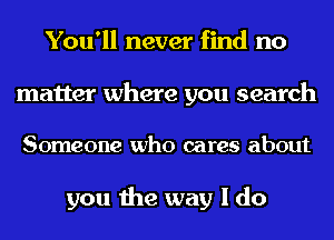 You'll never find no
matter where you search

Someone who cares about

you the way I do