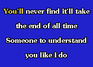 You'll never find it'll take
the end of all time
Someone to understand

you like I do