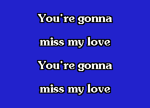 You're gonna
miss my love

You're gonna

miss my love