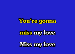 You're gonna

miss my love

Miss my love