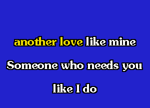 another love like mine

Someone who needs you

like I do