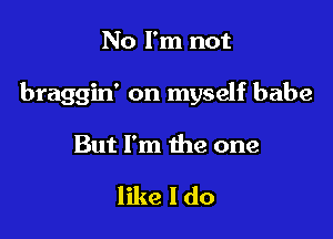 No I'm not

braggin' on myself babe

But I'm the one

like I do