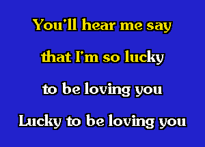 You'll hear me say
that I'm so lucky

to be loving you

Lucky to be loving you