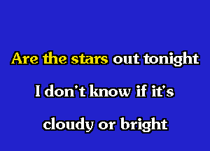 Are the stars out tonight
I don't know if it's

cloudy or bright