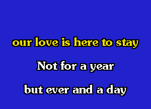 our love is here to stay

Not for a year

but ever and a day