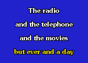 The radio
and the telephone

and the movies

but ever and a day