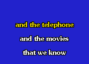 and the telephone

and the movies

that we know