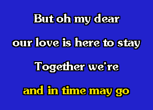 But oh my dear
our love is here to stay

Together we're

and in time may go