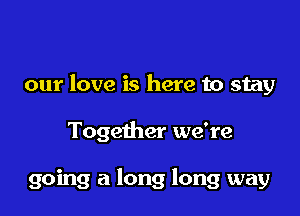 our love is here to stay

Together we're

going a long long way