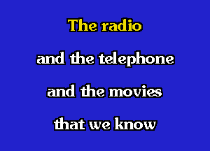 The radio

and the telephone

and the movies

that we know