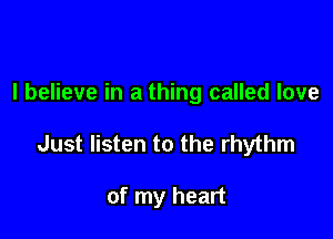 I believe in a thing called love

Just listen to the rhythm

of my heart