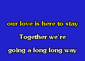 our love is here to stay

Together we're

going a long long way