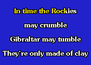 In time the Rockies
may crumble
Gibraltar may tumble

They're only made of clay