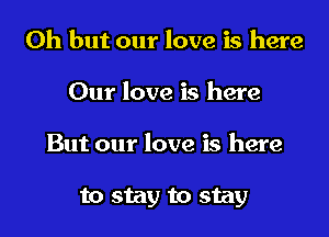 Oh but our love is here
Our love is here

But our love is here

to stay to stay