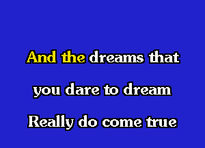 And the dreams that

you dare to dream

Really do come true