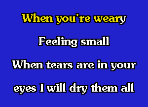 When you're weary
Feeling small
When tears are in your

eyes I will dry them all