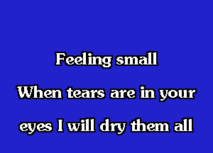 Feeling small
When tears are in your

eyes I will dry them all