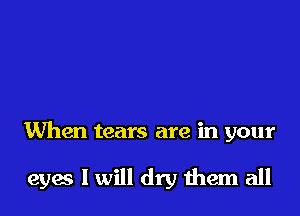 When tears are in your

eyes I will dry 11mm all