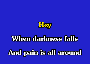 Hey
When darkness falls

And pain is all around
