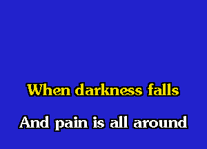 When darkness falls

And pain is all around