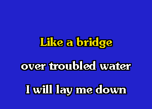 Like a bridge

over troubled water

I will lay me down
