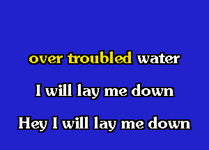 over troubled water
I will lay me down

Hey I will lay me down