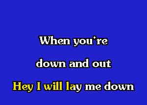 When you're

down and out

Hey I will lay me down