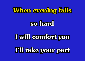 When evening falls

so hard

I will comfort you

I'll take your part