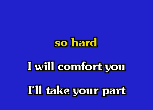 so hard

I will comfort you

I'll take your part