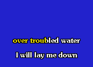 over troubled water

I will lay me down